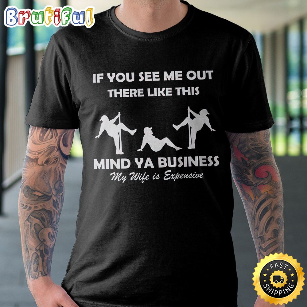 If You See Me Out There Like This Mind Ya Business My Wife Is Expensive Unisex T Shirt