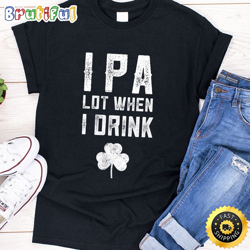 Ipa Lot When I Drink Beer Gift Funny St Patrick Day Drinking T Shirt