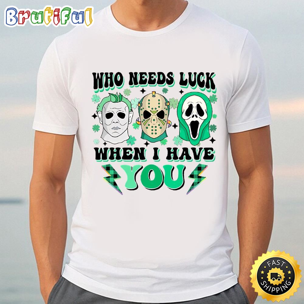 Who Needs Lucky When I Have You Happy St Patrick’s Day Shirt Tshirt