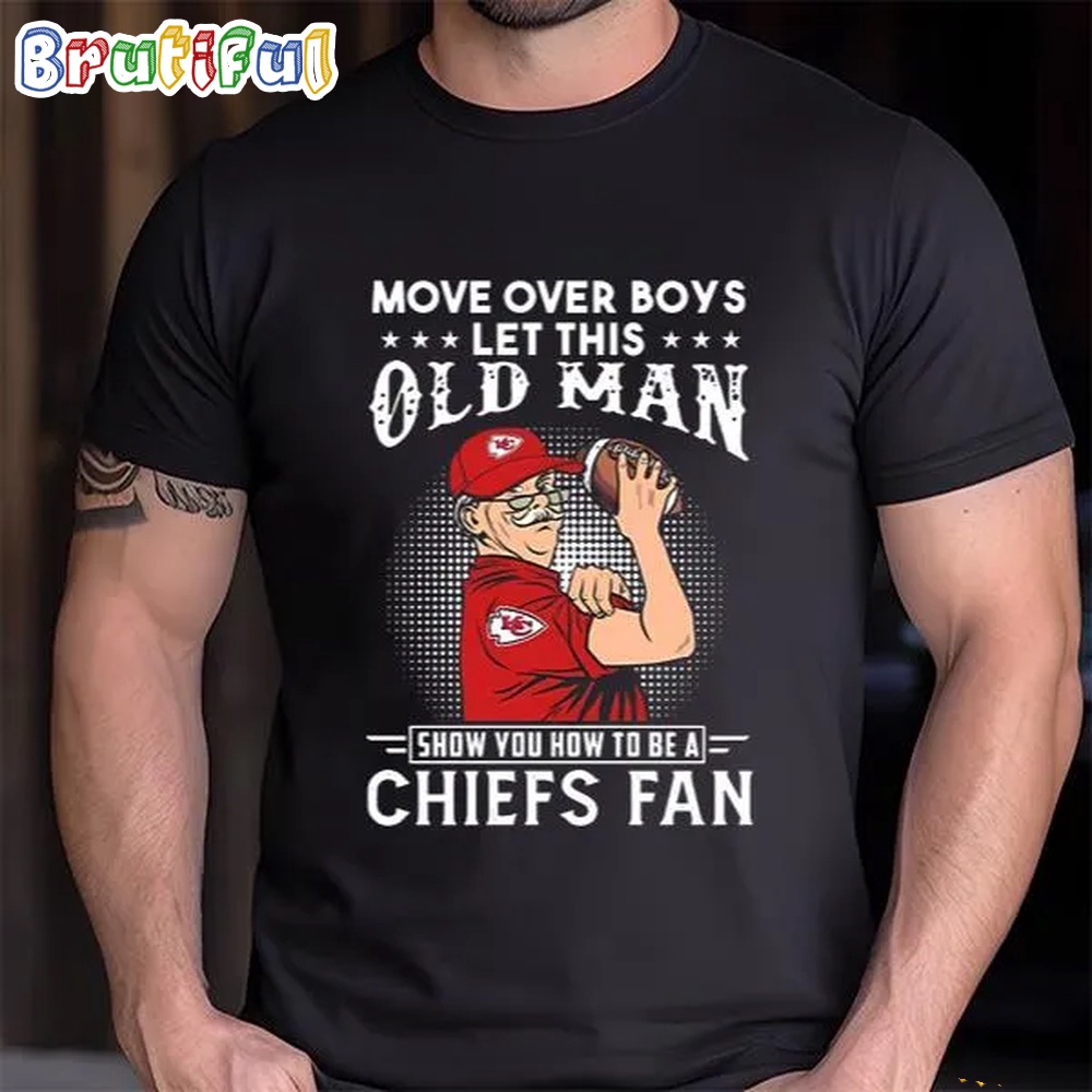 Move Over Boys Let This Old Man Show You How To Be A Chiefs Fan T Shirt 1