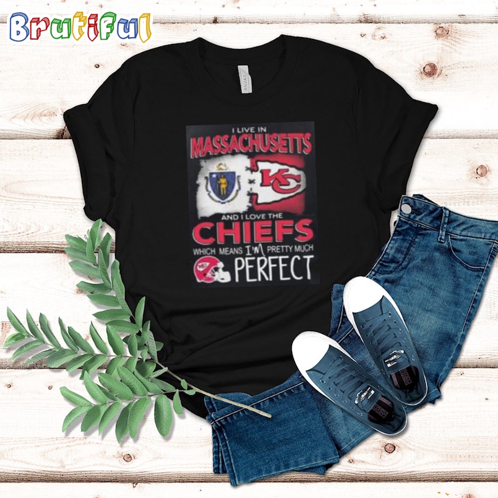 I Live In Massachusetts And I Love The Kansas City Chiefs Which Means I'm Pretty Much Perfect T Shirt Nfl Chiefs Shirt