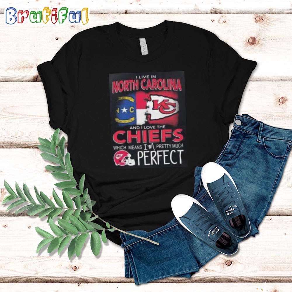 I Live In North Carolina And I Love The Kansas City Chiefs Which Means I'm Pretty Much Perfect T Shirt Nfl Chiefs Shirt