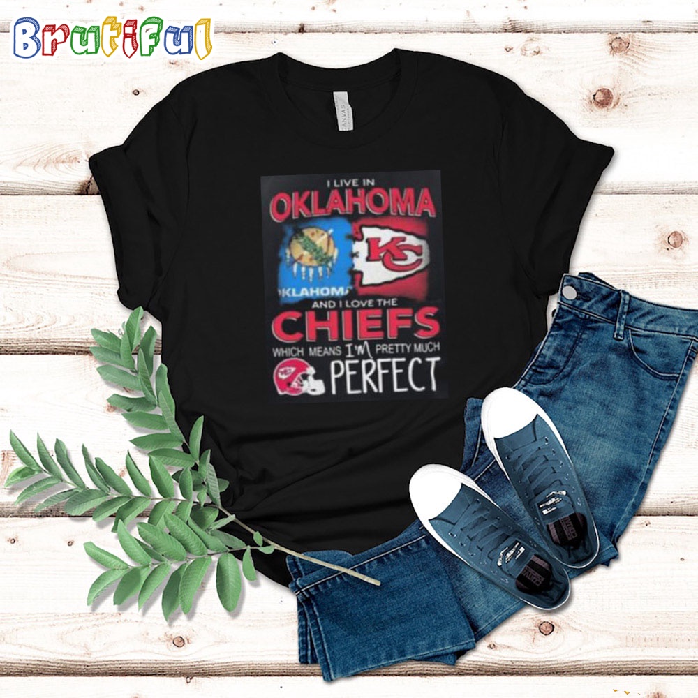 I Live In Oklahoma And I Love The Kansas City Chiefs Which Means I'm Pretty Much Perfect T Shirt Nfl Chiefs Shirt