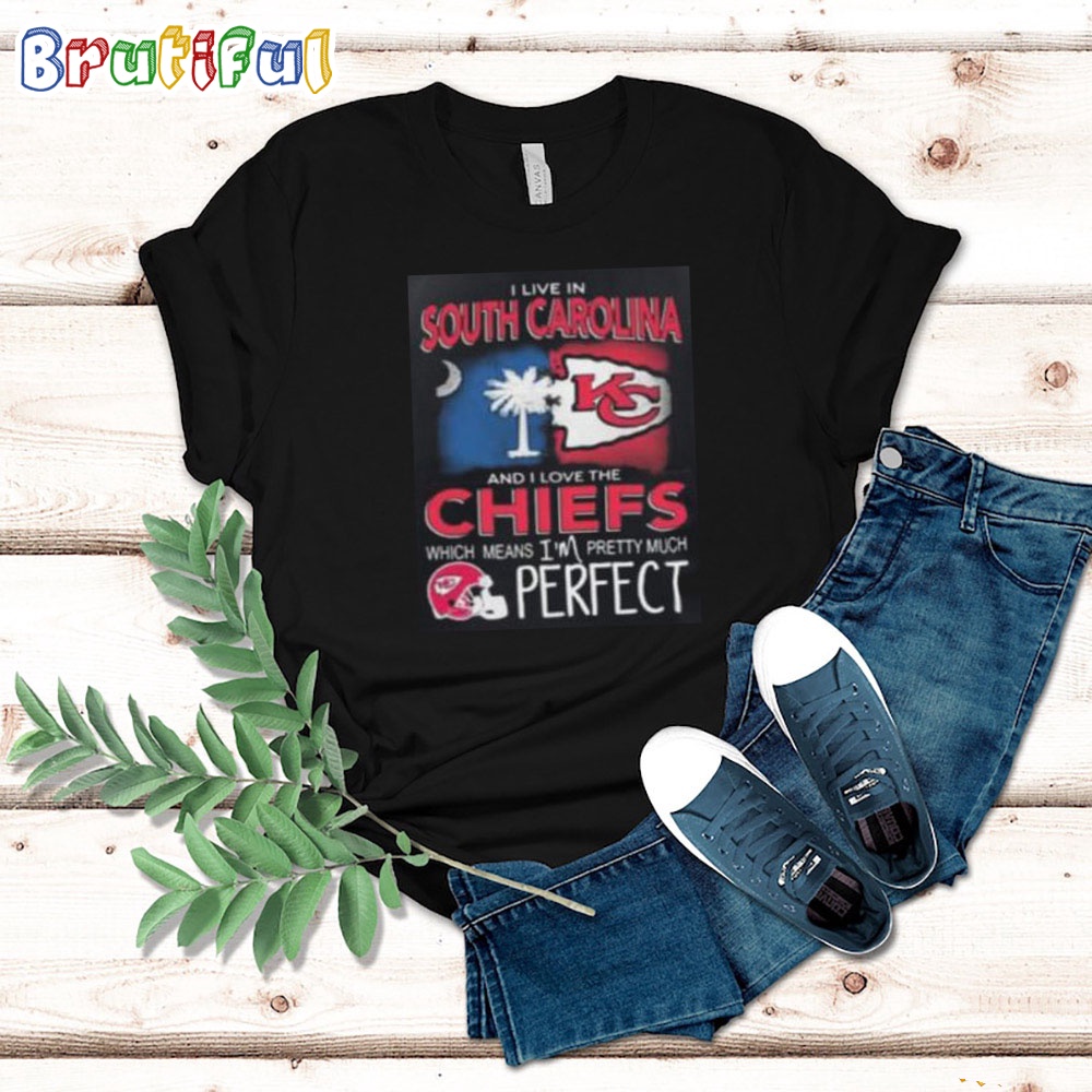 I Live In South Carolina And I Love The Kansas City Chiefs Which Means I'm Pretty Much Perfect T Shirt Nfl Chiefs Shirt