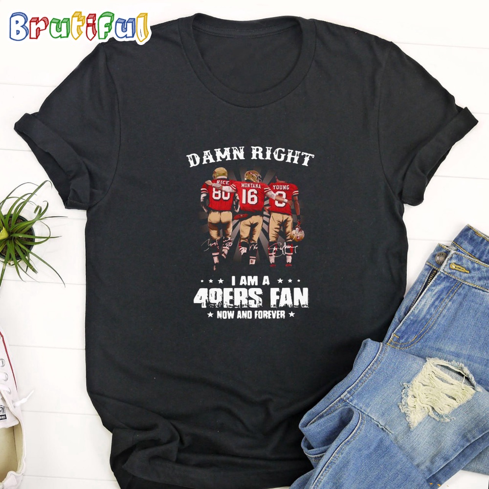 Damn Right I Am A 49ers Fan Now And Forever T Shirt