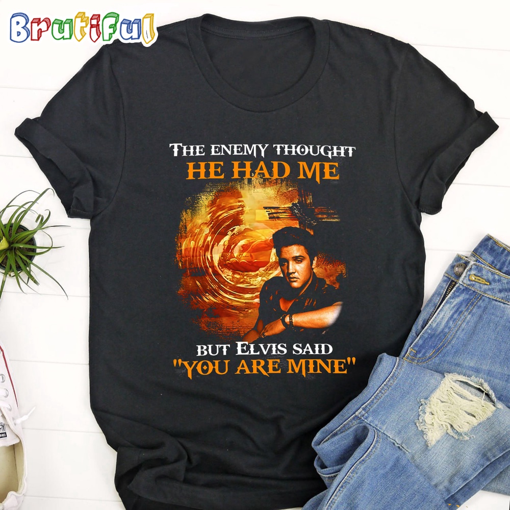 The Enemy Thought He Had Me But Elvis Said You Are Mine T Shirt