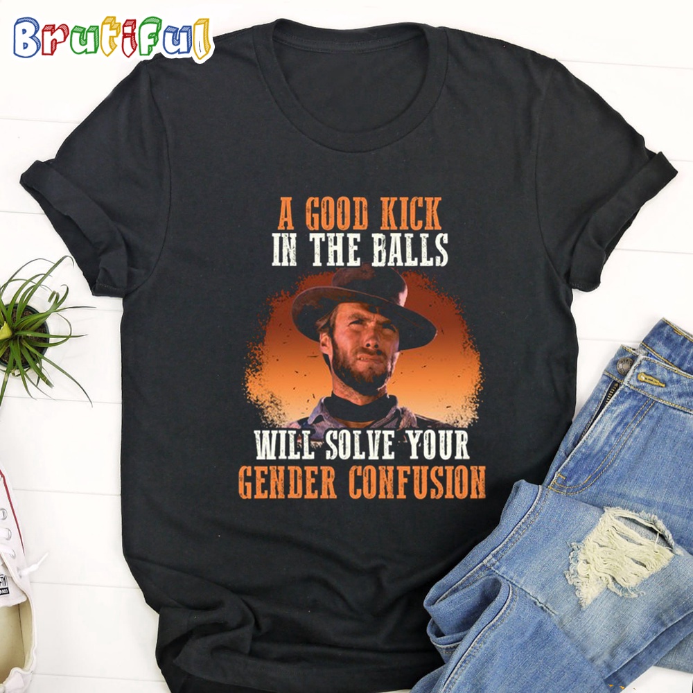 The Good The Bad The Ugly A Good Kick In The Balls Will Solve Your Gender Confusion T Shirt