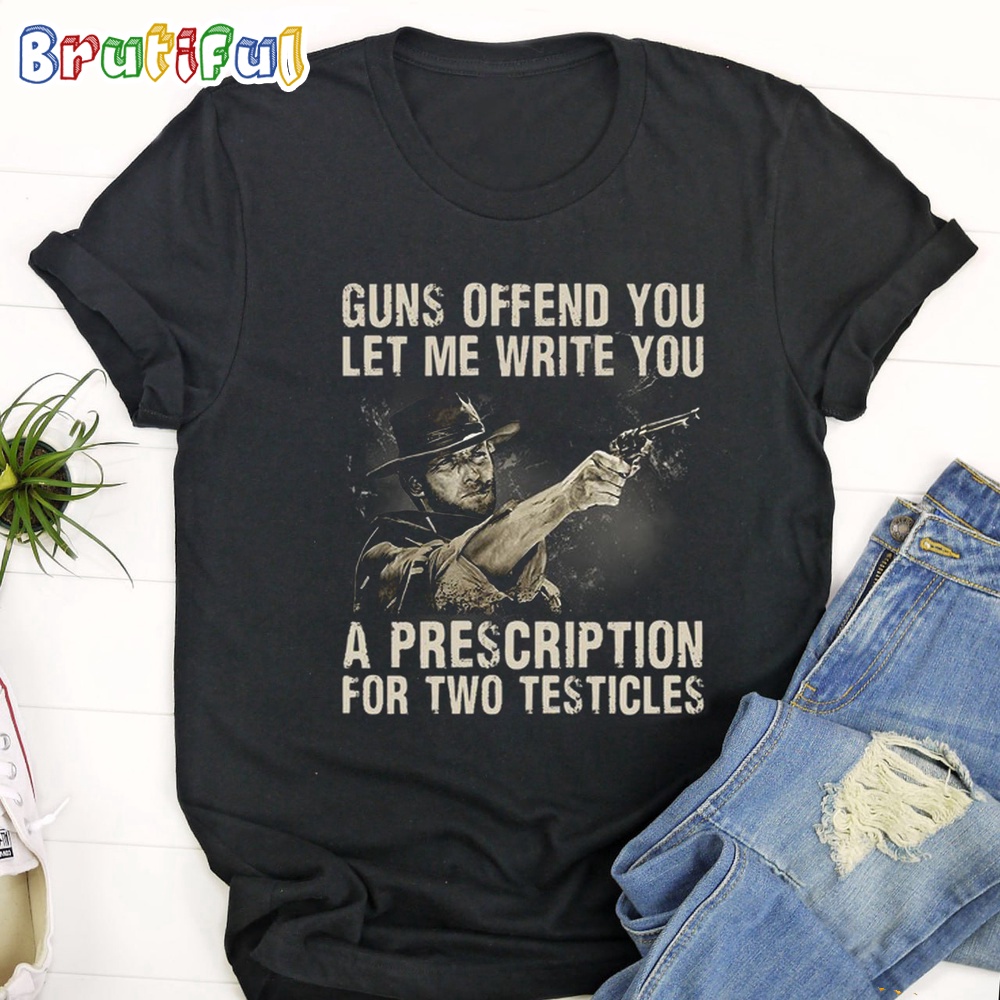 The Good The Bad The Ugly Guns Offend You Let Me Write You A Prescription For Two Testicles T Shirt