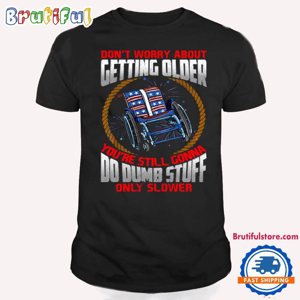 Dont Worry About Getting Older Youre Still Gonna Do Dumb Stuff Only Slower Shirt Happy Independence Day T Shirt