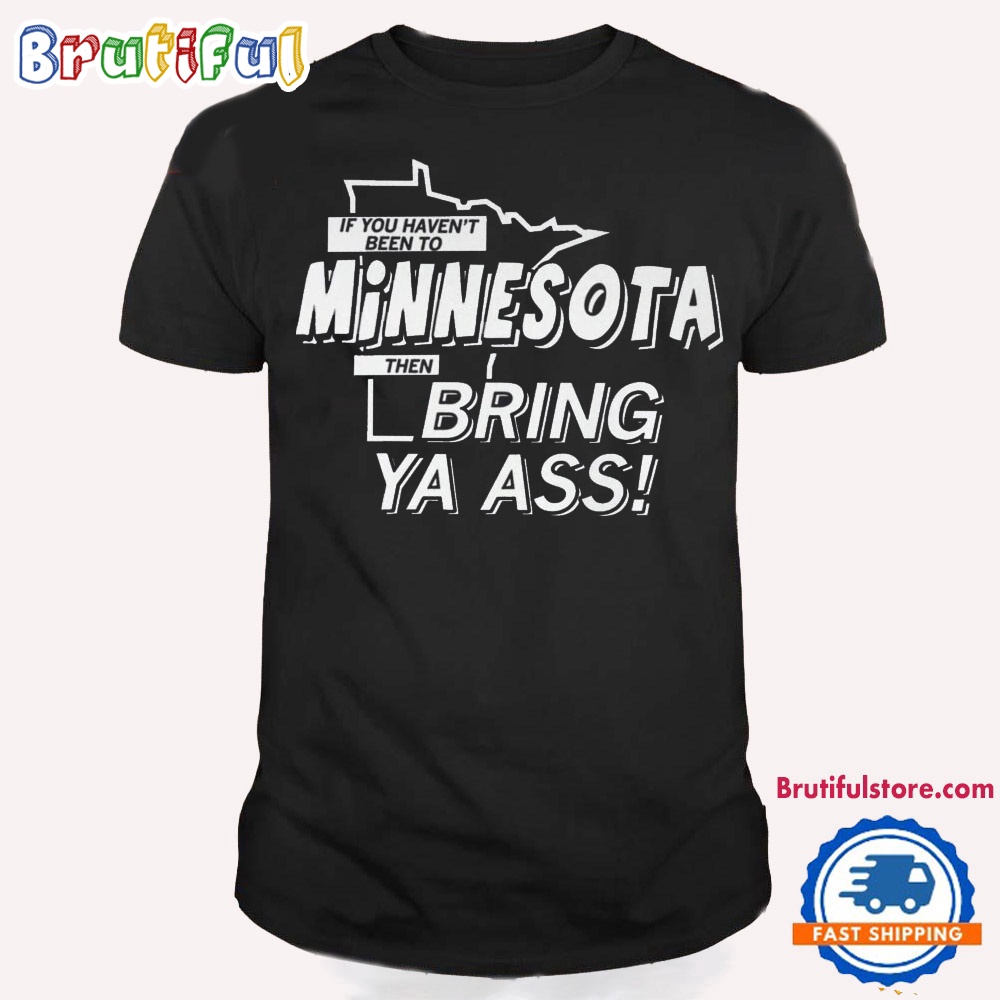 If You Havent Minnesota Then Bring Ya Ass T Shirt