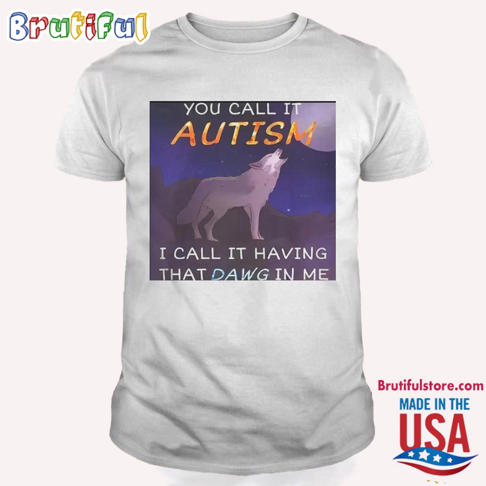 You Call It Autism I Call It Having That Dawg In Me T Shirt