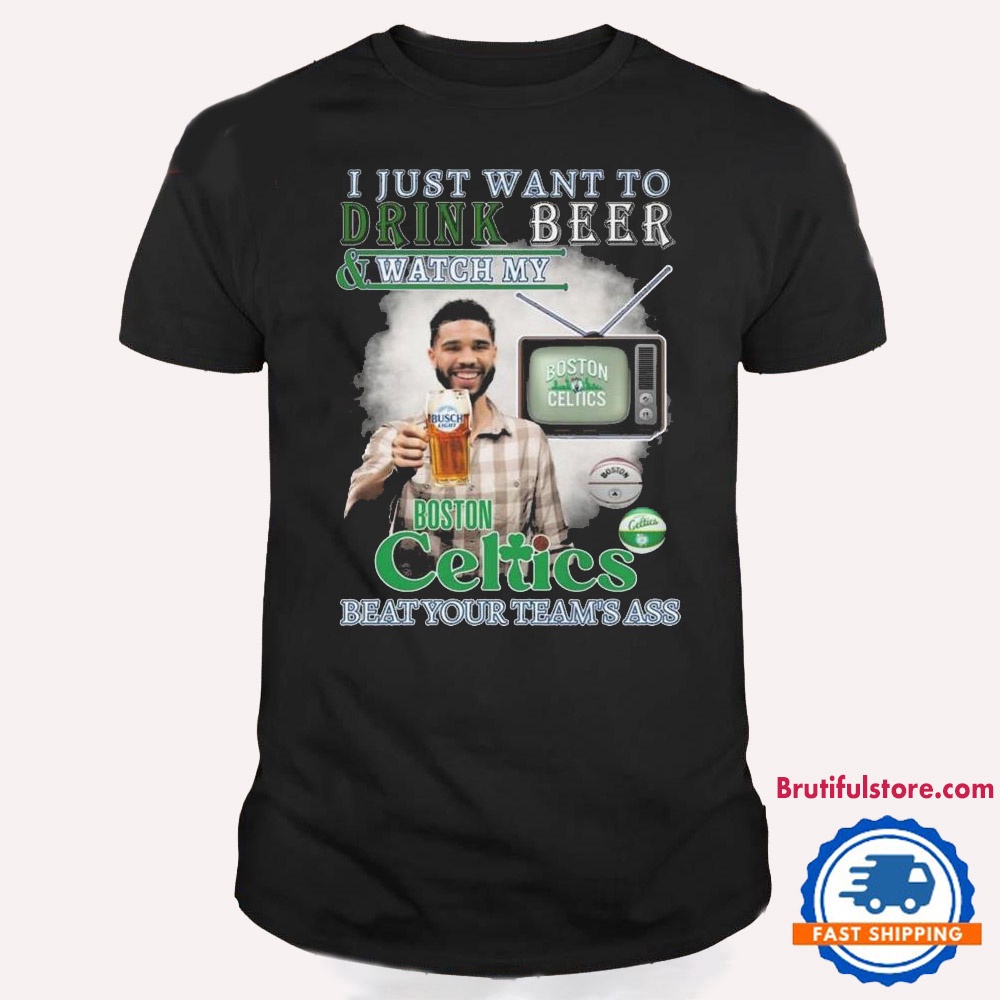 I Just Want To Drink Beer And Watch My Boston Celtics Beat Your Team's Ass T Shirt