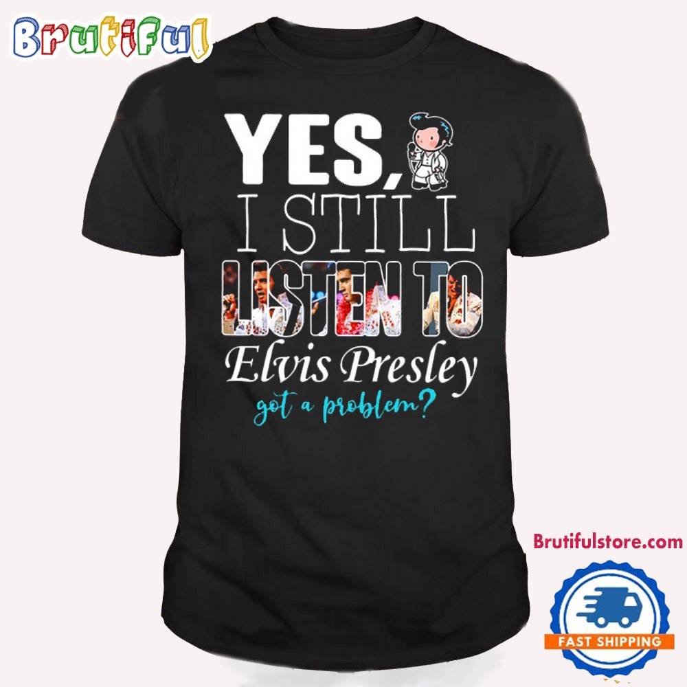 Yes I Still Listen To Elvis Presley Got A Problem T Shirt Elvis Presley Fans Shirt 1