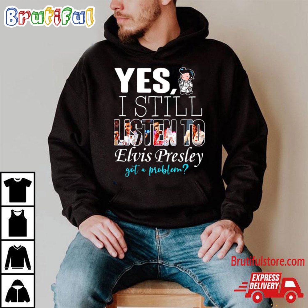 Yes I Still Listen To Elvis Presley Got A Problem T Shirt Elvis Presley Fans Shirt 2
