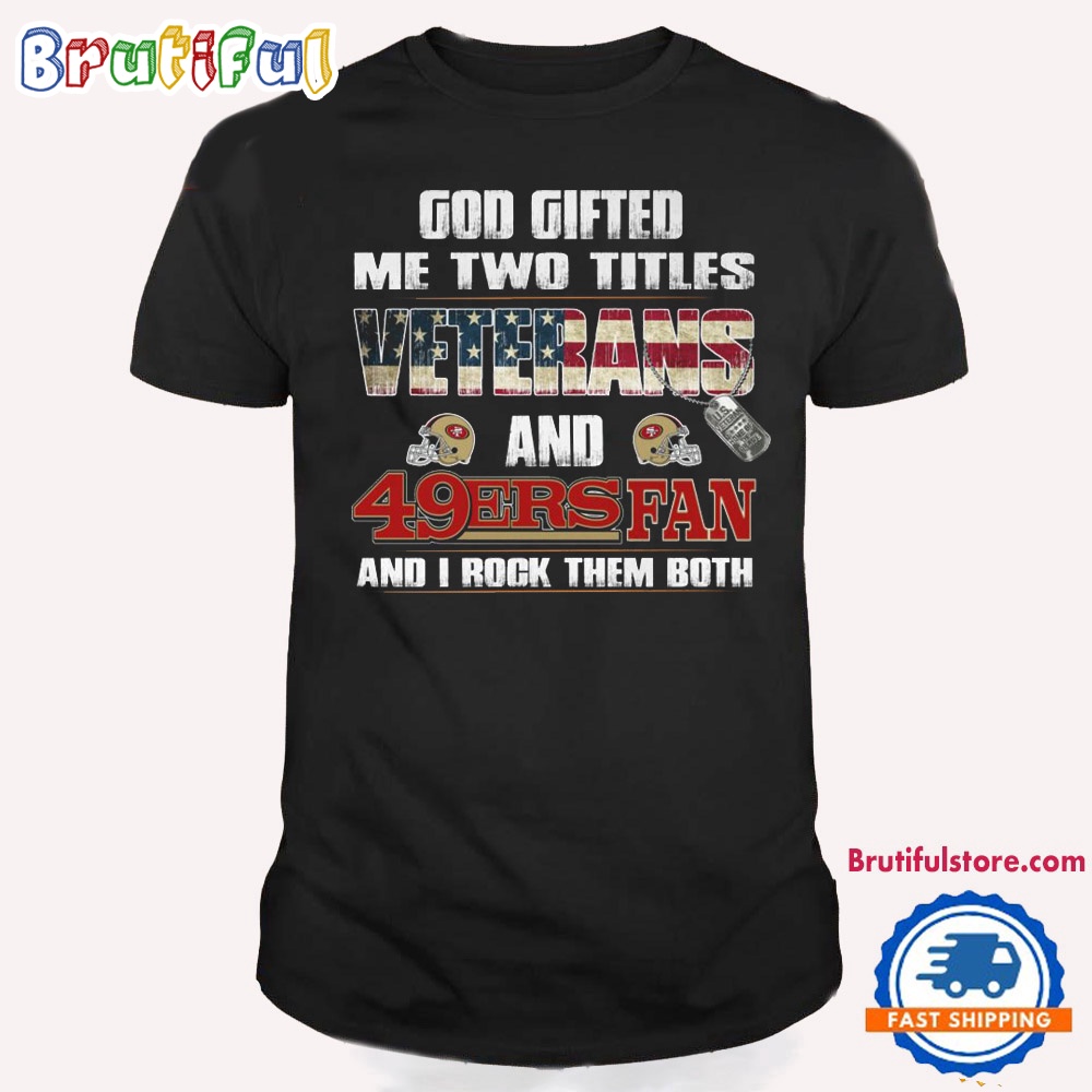 God Gifted Me two Titles Veterans And San Francisco 49ers Fan And I Rock Them Both T Shirt