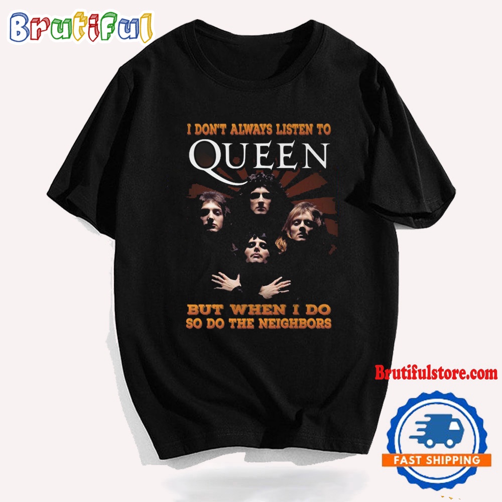 I Dont Always Listen To Queen But When I Do So Do The Neighbors T Shirt