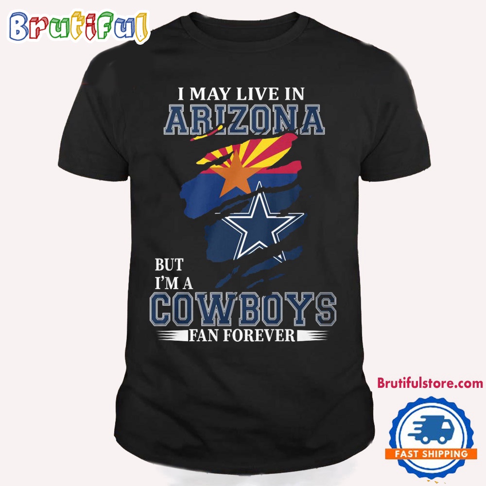 I May Live In Arizona But I'm A Cowboys Fan Forever NFL Dallas Cowboys T Shirt