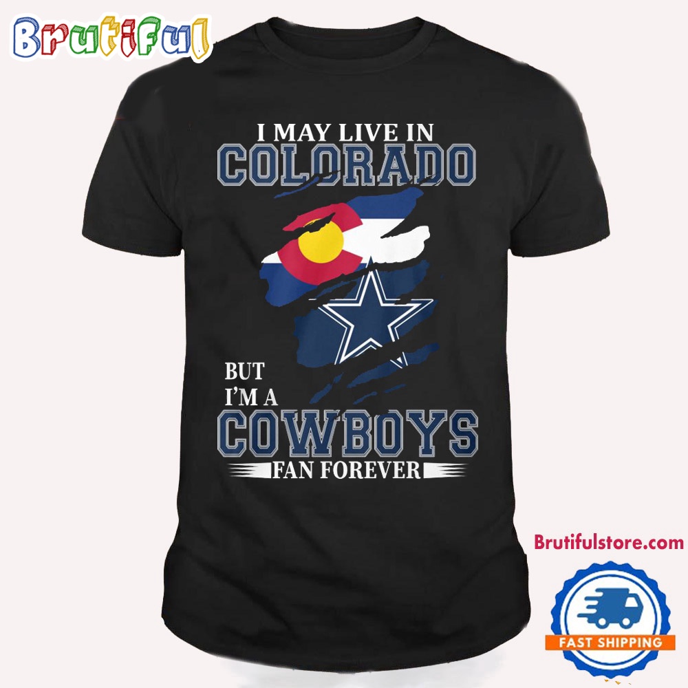 I May Live In Colorado But I'm A Cowboys Fan Forever NFL Dallas Cowboys T Shirt