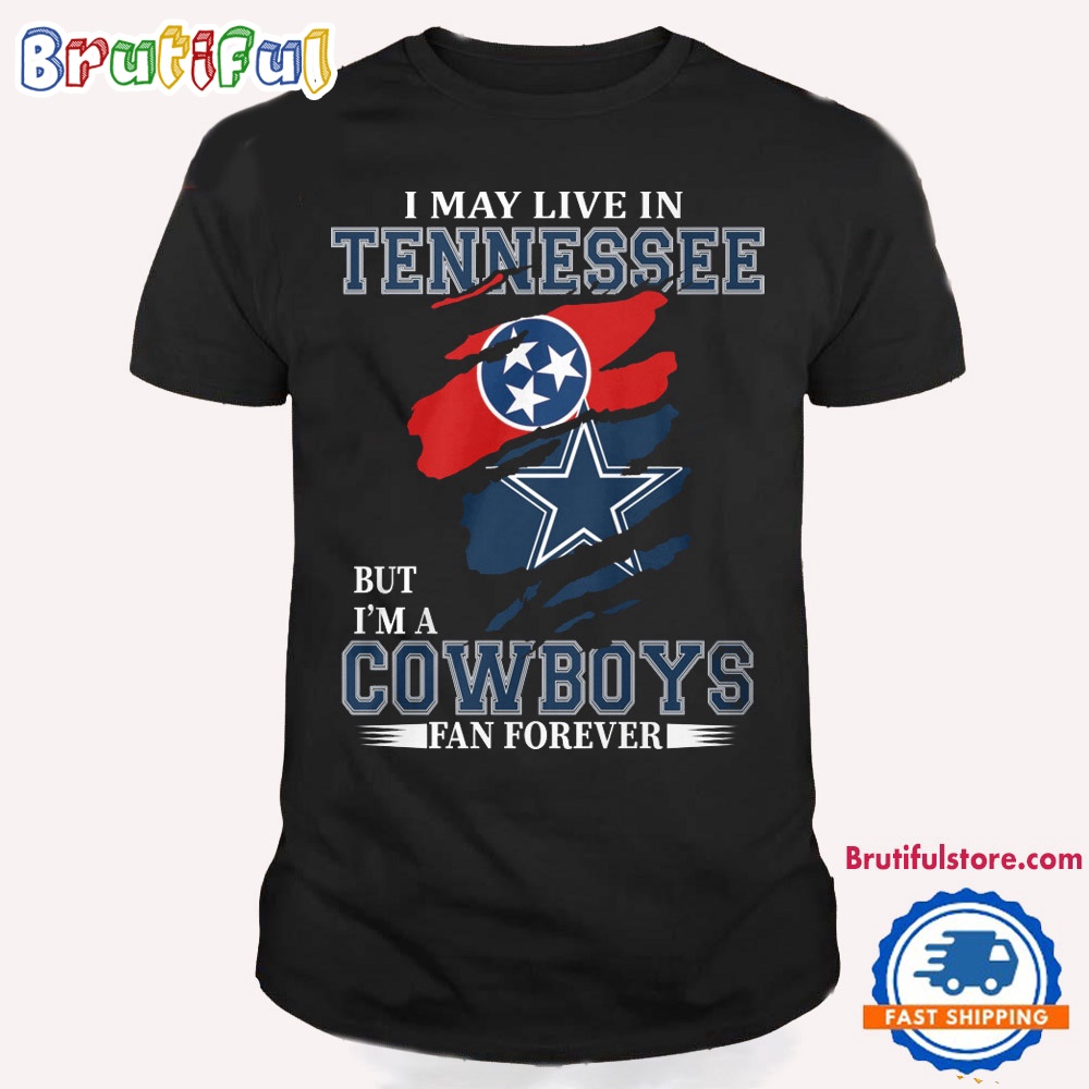 I May Live In Tennessee But I'm A Cowboys Fan Forever NFL Dallas Cowboys T Shirt