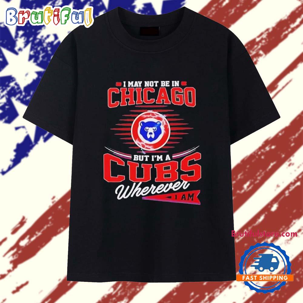 I May Not Be In Chicago But I’m A Cubs Wherever I Am 2025 T Shirt
